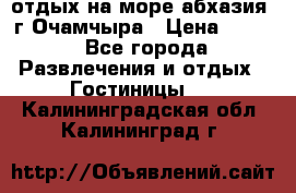 отдых на море абхазия  г Очамчыра › Цена ­ 600 - Все города Развлечения и отдых » Гостиницы   . Калининградская обл.,Калининград г.